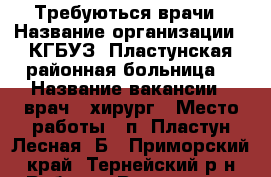 Требуються врачи › Название организации ­ КГБУЗ “Пластунская районная больница“ › Название вакансии ­ врач - хирург › Место работы ­ п. Пластун Лесная  Б - Приморский край, Тернейский р-н Работа » Вакансии   . Приморский край